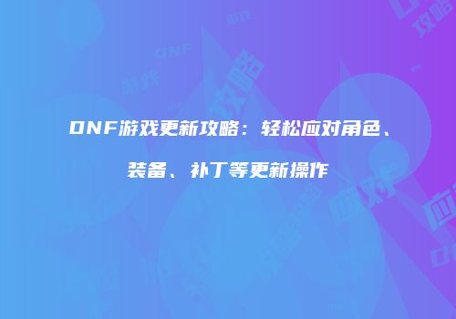 DNF游戏更新攻略：轻松应对角色、装备、补丁等更新操作