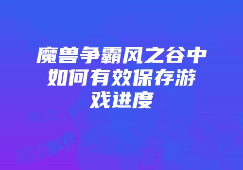 魔兽争霸风之谷中如何有效保存游戏进度
