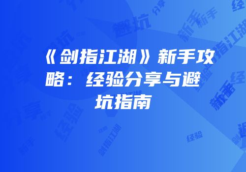《剑指江湖》新手攻略：经验分享与避坑指南