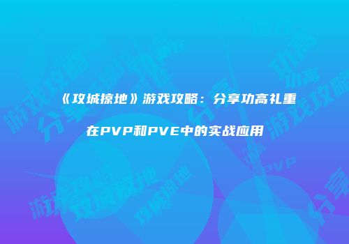 《攻城掠地》游戏攻略：分享功高礼重在PVP和PVE中的实战应用