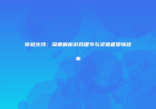 穿越火线：深度解析游戏细节与灵狐者爱情故事