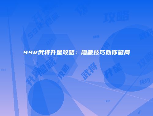 SSR武将升星攻略：隐藏技巧助你破局
