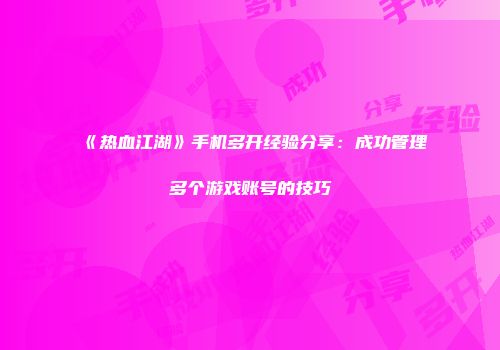《热血江湖》手机多开经验分享：成功管理多个游戏账号的技巧