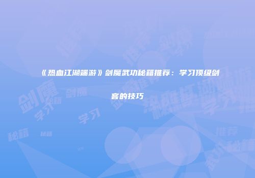 《热血江湖端游》剑魔武功秘籍推荐：学习顶级剑客的技巧