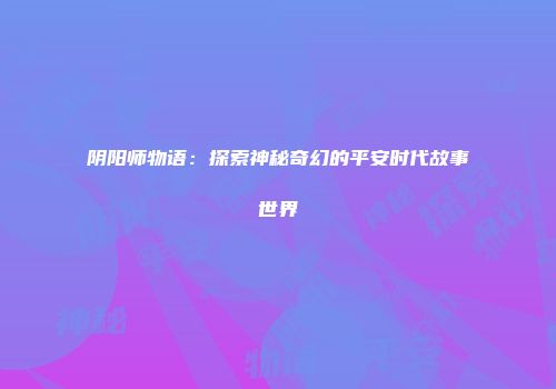 阴阳师物语：探索神秘奇幻的平安时代故事世界