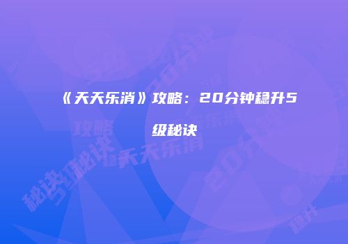 《天天乐消》攻略：20分钟稳升5级秘诀