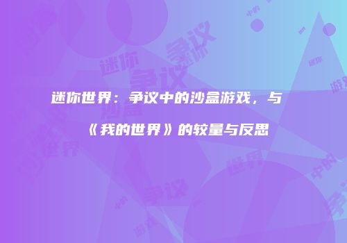 迷你世界：争议中的沙盒游戏，与《我的世界》的较量与反思