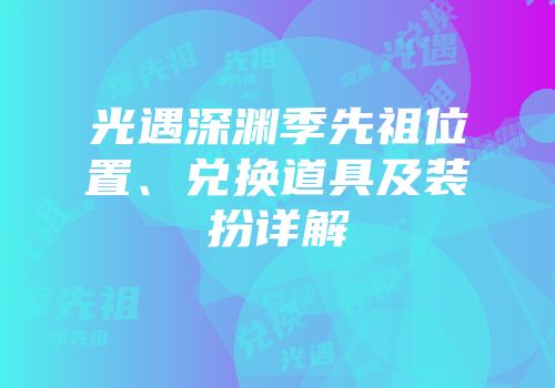 光遇深渊季先祖位置、兑换道具及装扮详解