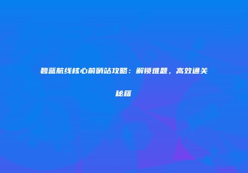 碧蓝航线核心前哨站攻略：解锁难题，高效通关秘籍
