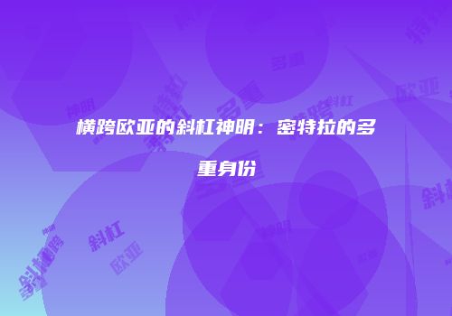 横跨欧亚的斜杠神明：密特拉的多重身份