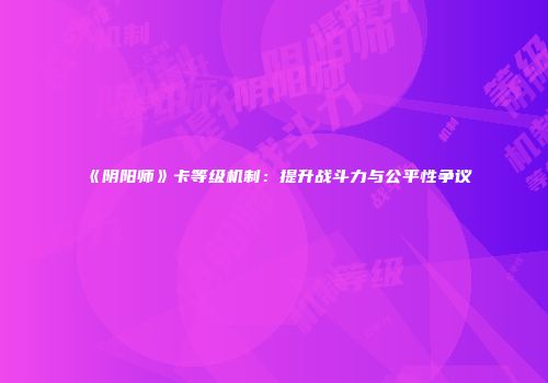 《阴阳师》卡等级机制：提升战斗力与公平性争议