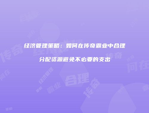经济管理策略：如何在传奇霸业中合理分配资源避免不必要的支出