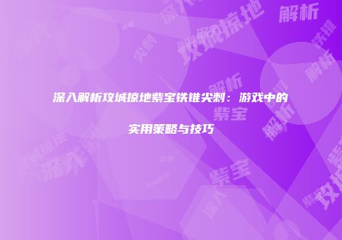 深入解析攻城掠地紫宝铁锥尖刺:游戏中的实用策略与技巧