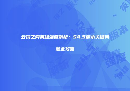云顶之弈英雄强度解析：S4.5版本关键问题全攻略