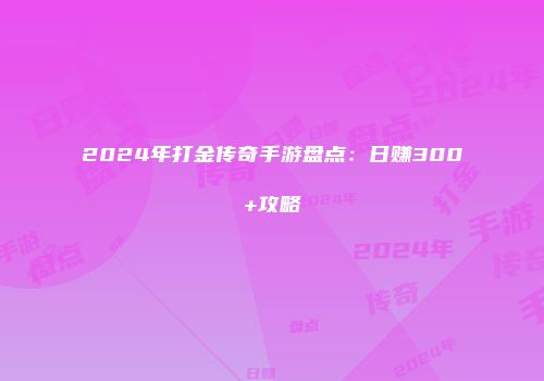 2024年打金传奇手游盘点：日赚300+攻略