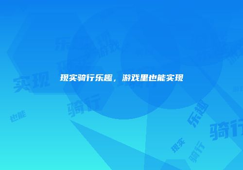 现实骑行乐趣，游戏里也能实现