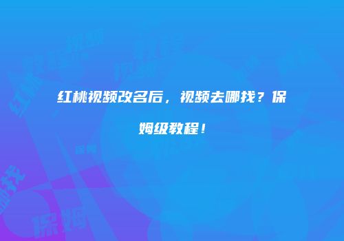 红桃视频改名后，视频去哪找？保姆级教程！