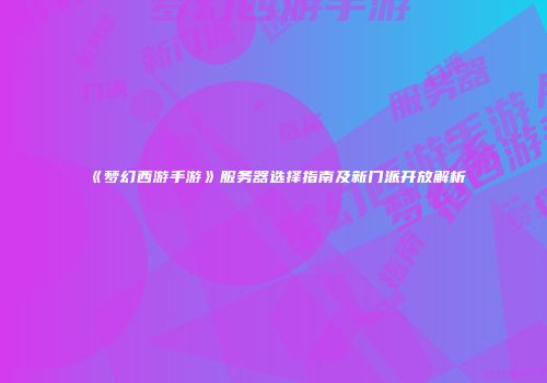 《梦幻西游手游》服务器选择指南及新门派开放解析