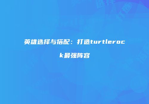 英雄选择与搭配：打造turtlerock最强阵容