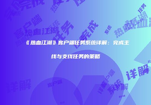 《热血江湖》客户端任务系统详解：完成主线与支线任务的策略
