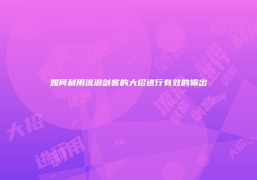 如何利用流浪剑客的大招进行有效的输出