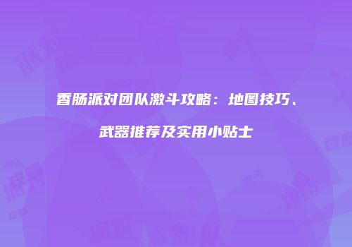 香肠派对团队激斗攻略：地图技巧、武器推荐及实用小贴士