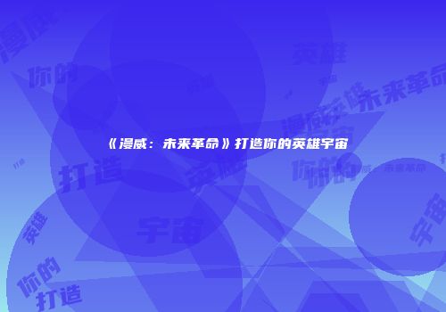 《漫威：未来革命》打造你的英雄宇宙