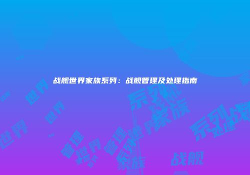 战舰世界家族系列：战舰管理及处理指南