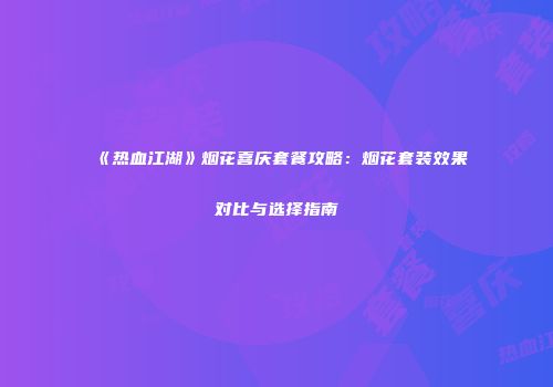 《热血江湖》烟花喜庆套餐攻略：烟花套装效果对比与选择指南