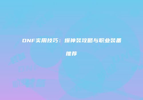 DNF实用技巧：爆神装攻略与职业装备推荐