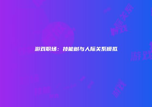 游戏职场：技能树与人际关系模拟