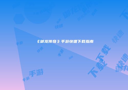 《御龙传奇》手游快速下载指南