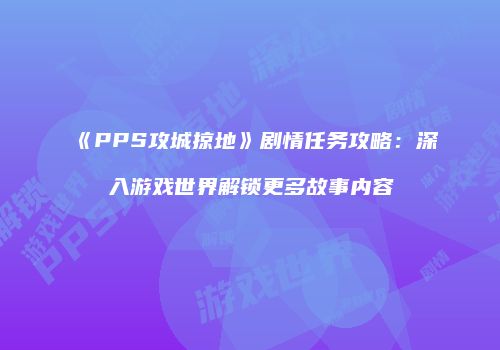《PPS攻城掠地》剧情任务攻略：深入游戏世界解锁更多故事内容