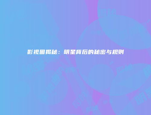 影视圈揭秘：明星背后的秘密与规则