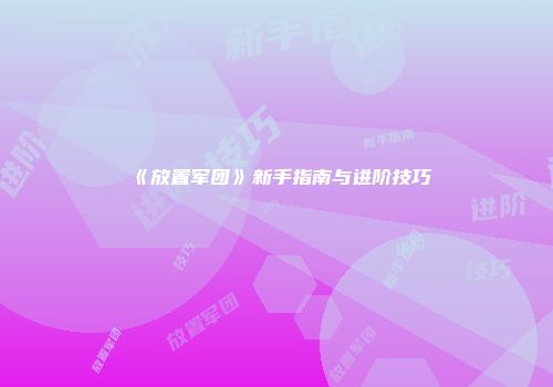 《放置军团》新手指南与进阶技巧