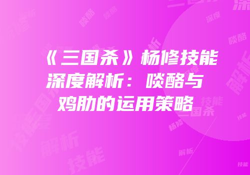 《三国杀》杨修技能深度解析：啖酪与鸡肋的运用策略