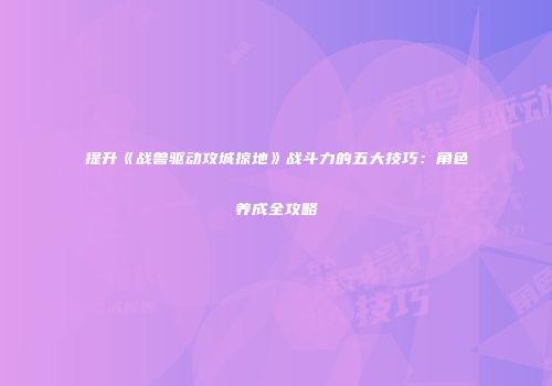 提升《战兽驱动攻城掠地》战斗力的五大技巧：角色养成全攻略