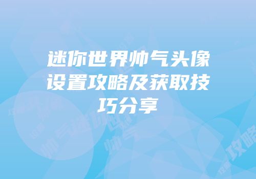 迷你世界帅气头像设置攻略及获取技巧分享