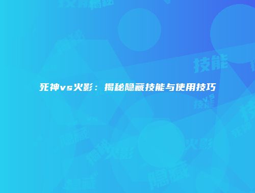 死神vs火影：揭秘隐藏技能与使用技巧