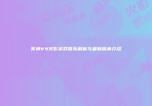 死神VS火影游戏音乐解析与最新版本介绍