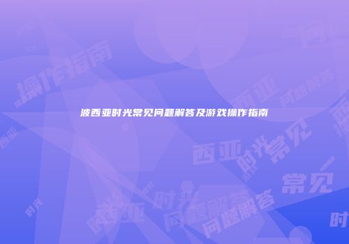 波西亚时光常见问题解答及游戏操作指南