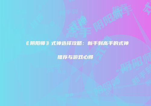《阴阳师》式神选择攻略：新手到高手的式神推荐与游戏心得