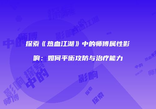 探索《热血江湖》中的师傅属性影响:如何平衡攻防与治疗能力