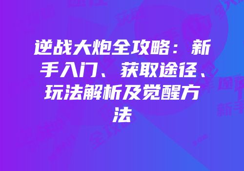 逆战大炮全攻略：新手入门、获取途径、玩法解析及觉醒方法