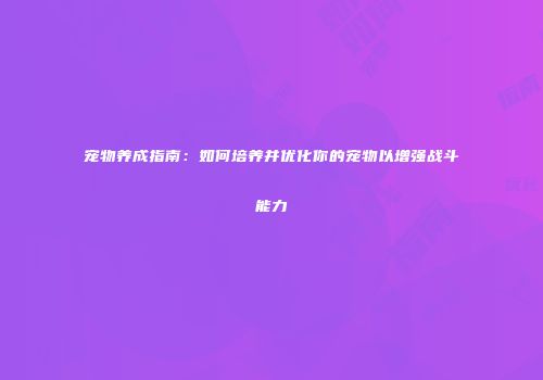 宠物养成指南：如何培养并优化你的宠物以增强战斗能力
