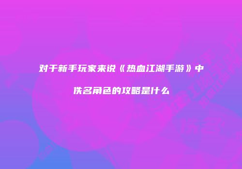 对于新手玩家来说《热血江湖手游》中佚名角色的攻略是什么