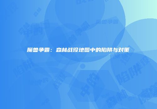 魔兽争霸：森林战役地图中的陷阱与对策