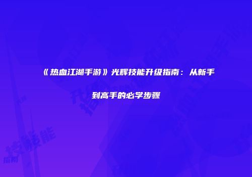 《热血江湖手游》光辉技能升级指南：从新手到高手的必学步骤