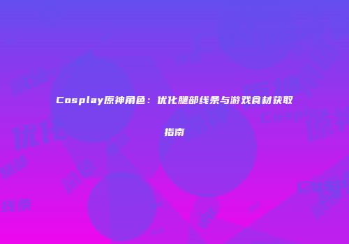 Cosplay原神角色：优化腿部线条与游戏食材获取指南
