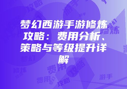 梦幻西游手游修炼攻略：费用分析、策略与等级提升详解